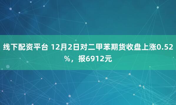 线下配资平台 12月2日对二甲苯期货收盘上涨0.52%，报6912元