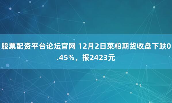 股票配资平台论坛官网 12月2日菜粕期货收盘下跌0.45%，报2423元
