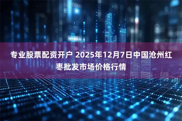 专业股票配资开户 2025年12月7日中国沧州红枣批发市场价格行情