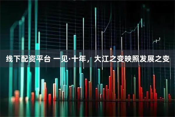 线下配资平台 一见·十年，大江之变映照发展之变