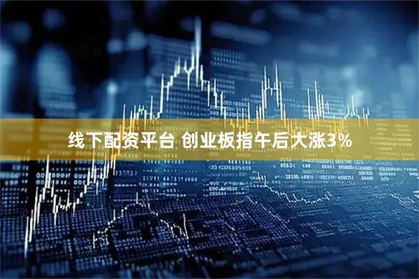 线下配资平台 创业板指午后大涨3%
