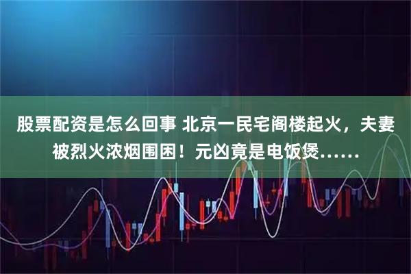 股票配资是怎么回事 北京一民宅阁楼起火，夫妻被烈火浓烟围困！元凶竟是电饭煲……