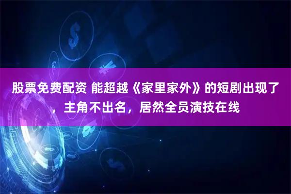 股票免费配资 能超越《家里家外》的短剧出现了，主角不出名，居然全员演技在线