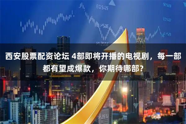 西安股票配资论坛 4部即将开播的电视剧，每一部都有望成爆款，你期待哪部？