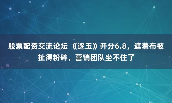 股票配资交流论坛 《逐玉》开分6.8，遮羞布被扯得粉碎，营销团队坐不住了