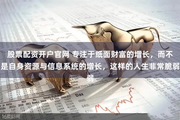 股票配资开户官网 专注于纸面财富的增长，而不是自身资源与信息系统的增长，这样的人生非常脆弱