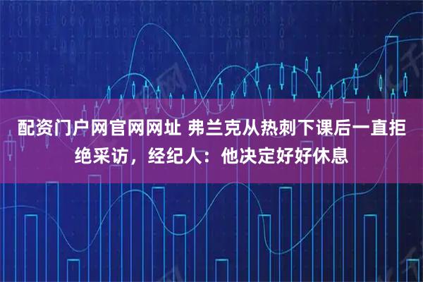 配资门户网官网网址 弗兰克从热刺下课后一直拒绝采访，经纪人：他决定好好休息