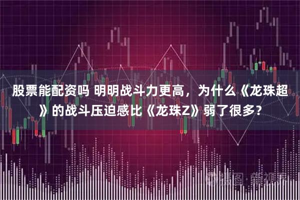 股票能配资吗 明明战斗力更高，为什么《龙珠超》的战斗压迫感比《龙珠Z》弱了很多？