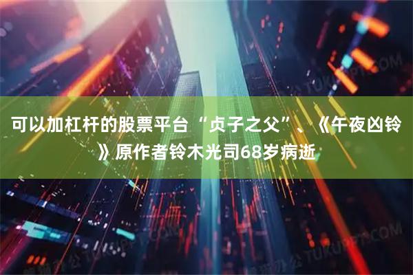 可以加杠杆的股票平台 “贞子之父”、《午夜凶铃》原作者铃木光司68岁病逝