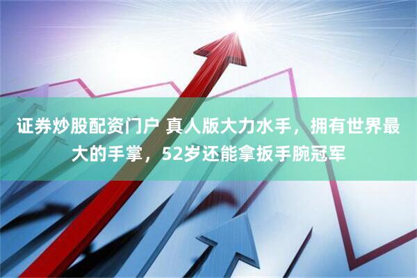 证券炒股配资门户 真人版大力水手，拥有世界最大的手掌，52岁还能拿扳手腕冠军