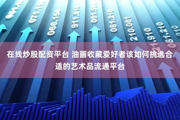 在线炒股配资平台 油画收藏爱好者该如何挑选合适的艺术品流通平台