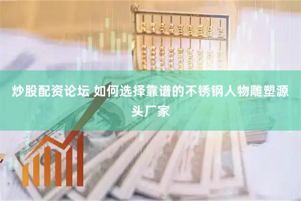 炒股配资论坛 如何选择靠谱的不锈钢人物雕塑源头厂家