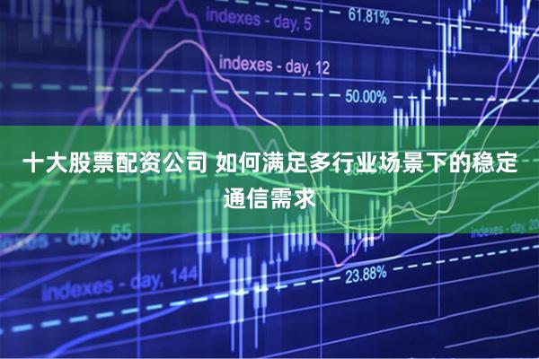 十大股票配资公司 如何满足多行业场景下的稳定通信需求