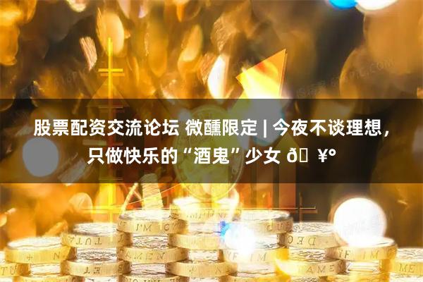 股票配资交流论坛 微醺限定 | 今夜不谈理想,只做快乐的“酒鬼”少女 🥰