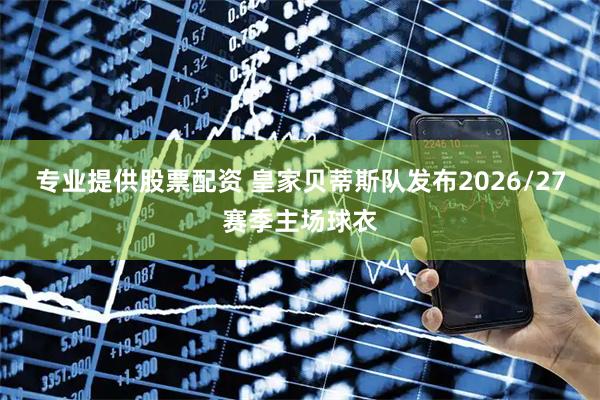 专业提供股票配资 皇家贝蒂斯队发布2026/27赛季主场球衣