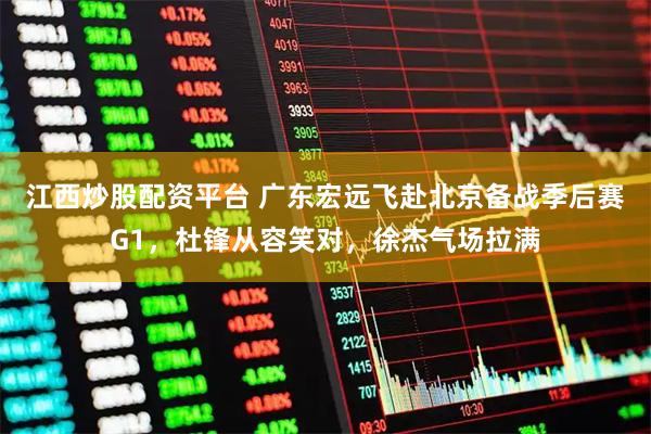 江西炒股配资平台 广东宏远飞赴北京备战季后赛G1，杜锋从容笑对，徐杰气场拉满