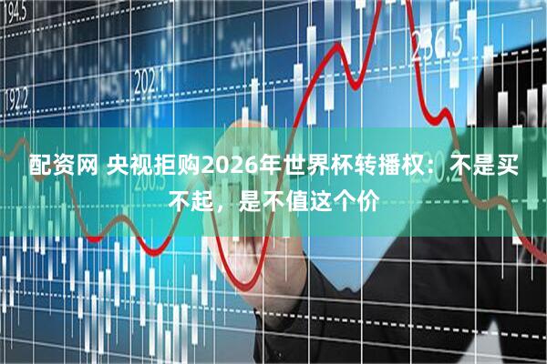 配资网 央视拒购2026年世界杯转播权：不是买不起，是不值这个价