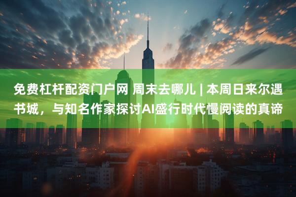 免费杠杆配资门户网 周末去哪儿 | 本周日来尔遇书城,与知名作家探讨AI盛行时代慢阅读的真谛