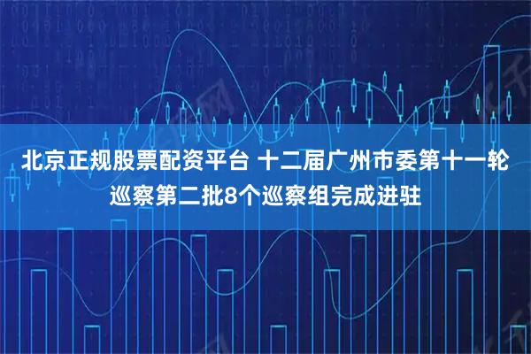北京正规股票配资平台 十二届广州市委第十一轮巡察第二批8个巡察组完成进驻