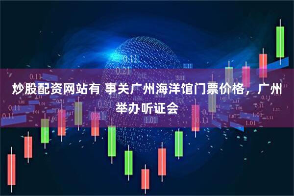 炒股配资网站有 事关广州海洋馆门票价格，广州举办听证会