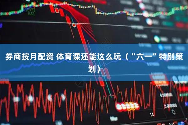 券商按月配资 体育课还能这么玩（“六一”特别策划）