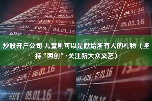 炒股开户公司 儿童剧可以是献给所有人的礼物（坚持“两创”·关注新大众文艺）