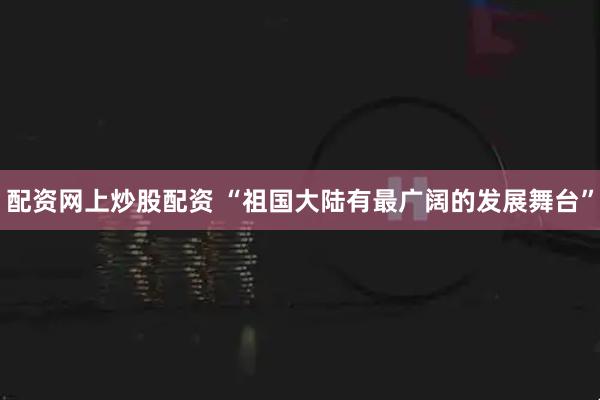 配资网上炒股配资 “祖国大陆有最广阔的发展舞台”