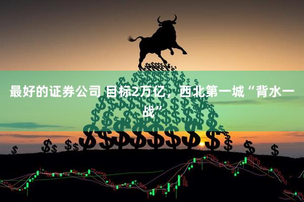 最好的证券公司 目标2万亿，西北第一城“背水一战”