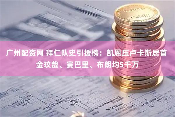 广州配资网 拜仁队史引援榜：凯恩压卢卡斯居首 金玟哉、赛巴里、布朗均5千万