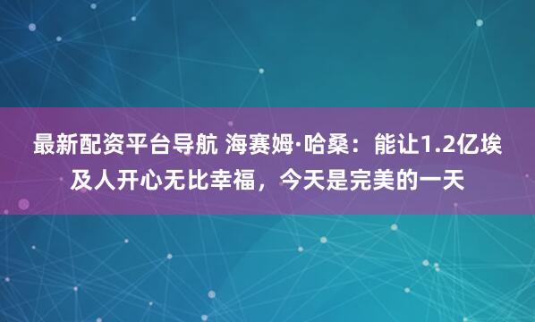 最新配资平台导航 海赛姆·哈桑：能让1.2亿埃及人开心无比幸福，今天是完美的一天