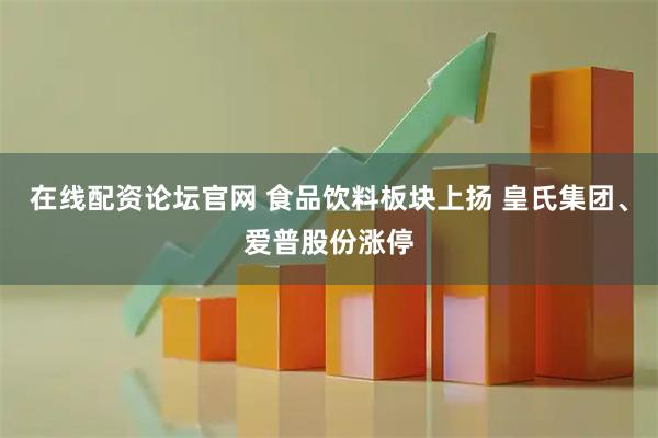 在线配资论坛官网 食品饮料板块上扬 皇氏集团、爱普股份涨停