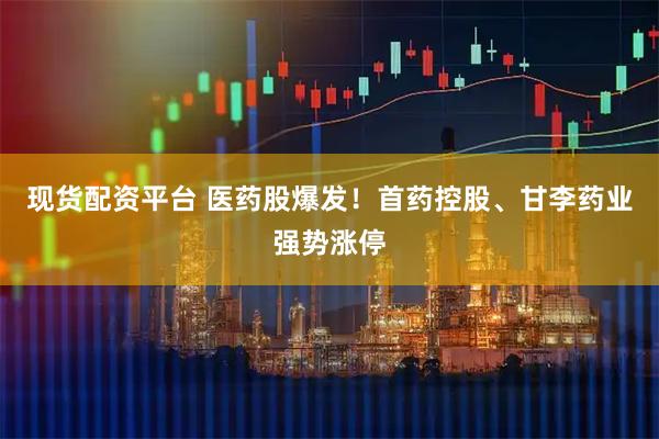 现货配资平台 医药股爆发！首药控股、甘李药业强势涨停