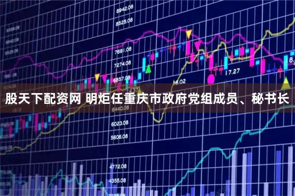 股天下配资网 明炬任重庆市政府党组成员、秘书长