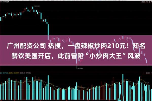 广州配资公司 热搜，一盘辣椒炒肉210元！知名餐饮美国开店，此前曾陷“小炒肉大王”风波
