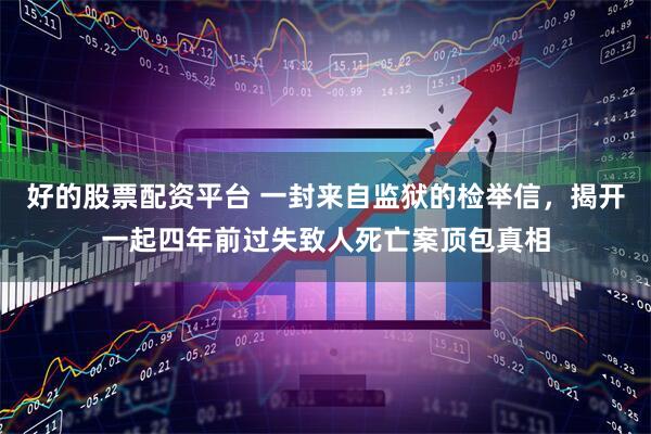好的股票配资平台 一封来自监狱的检举信，揭开一起四年前过失致人死亡案顶包真相